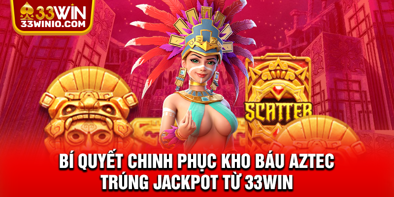 Kho Báu Aztec - Siêu Phẩm Quay Hũ Đình Đám Nhất 2025 % Bí quyết chinh phục kho báu Aztec trúng Jackpot từ 33WIN