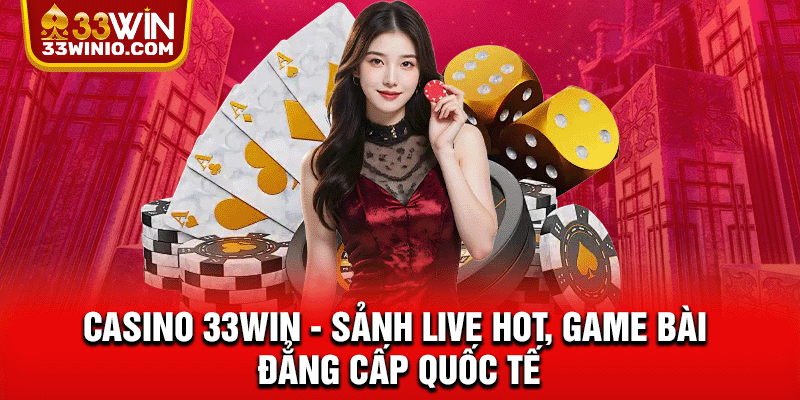 Casino 33WIN - Sảnh Live Hot, Game Bài Đẳng Cấp Quốc Tế % Casino 33win