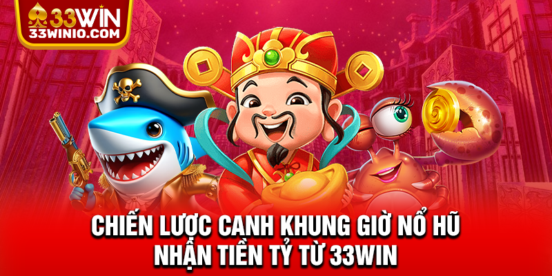 Chiến Lược Canh Khung Giờ Nổ Hũ Nhận Tiền Tỷ Từ 33WIN % Khung giờ nổ hũ